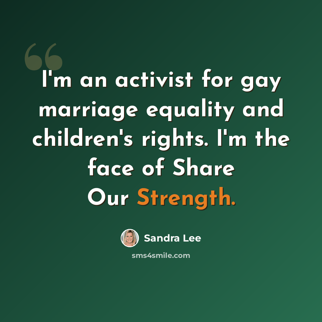 “I'm an activist for gay marriage equality and children's rights. I'm the face of Share Our Strength.” quote by Sandra Lee