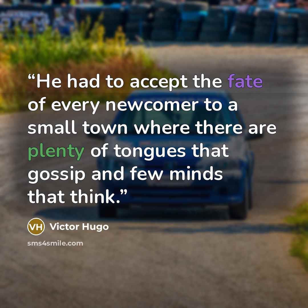 “He had to accept the fate of every newcomer to a small town where there are plenty of tongues that gossip and few minds that think.” quote by Victor Hugo