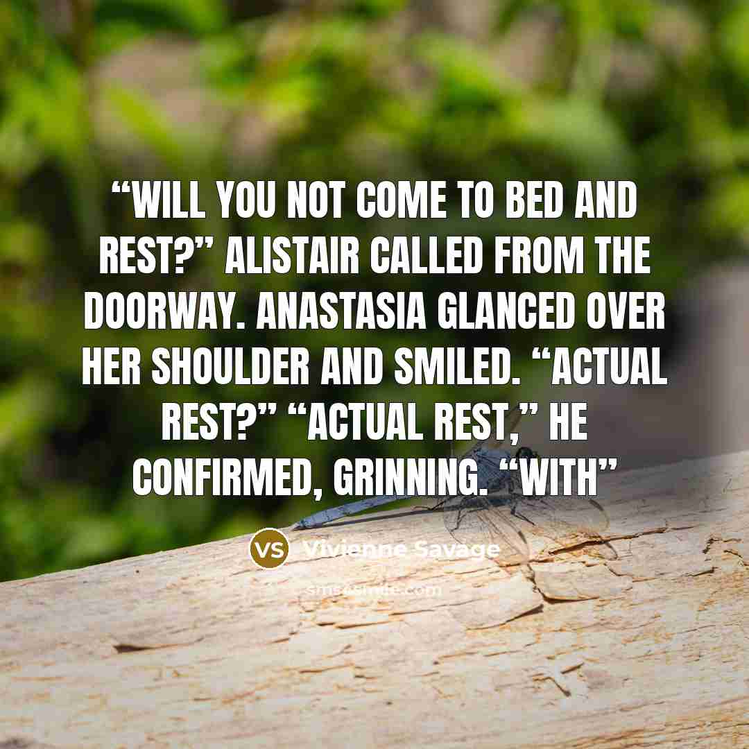 “Will you not come to bed and rest?” Alistair called from the doorway. Anastasia glanced over her shoulder and smiled. “Actual rest?” “Actual rest,” he confirmed, grinning. “With” quote by Vivienne Savage