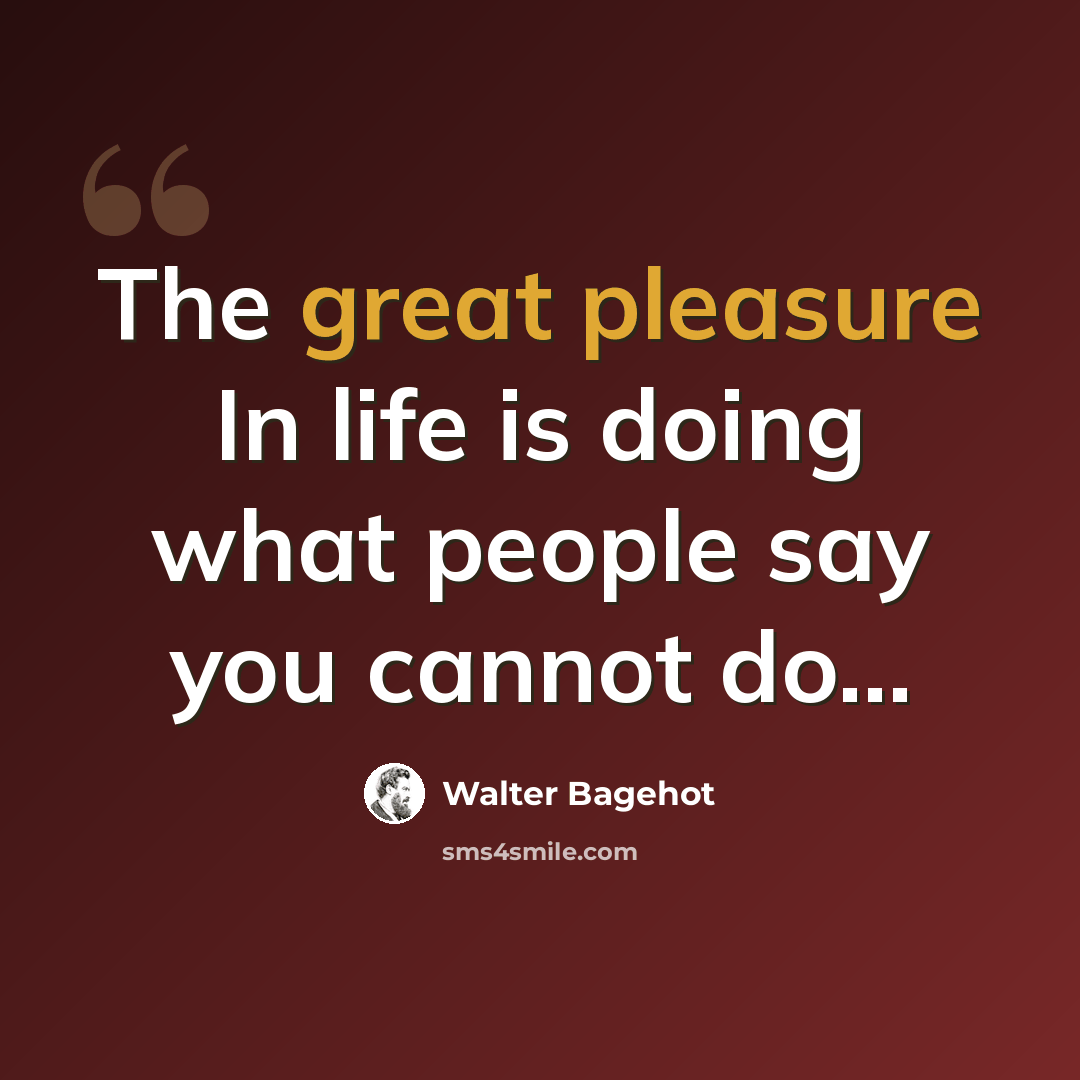 “The great pleasure In life is doing what people say you cannot do…” quote by Walter Bagehot