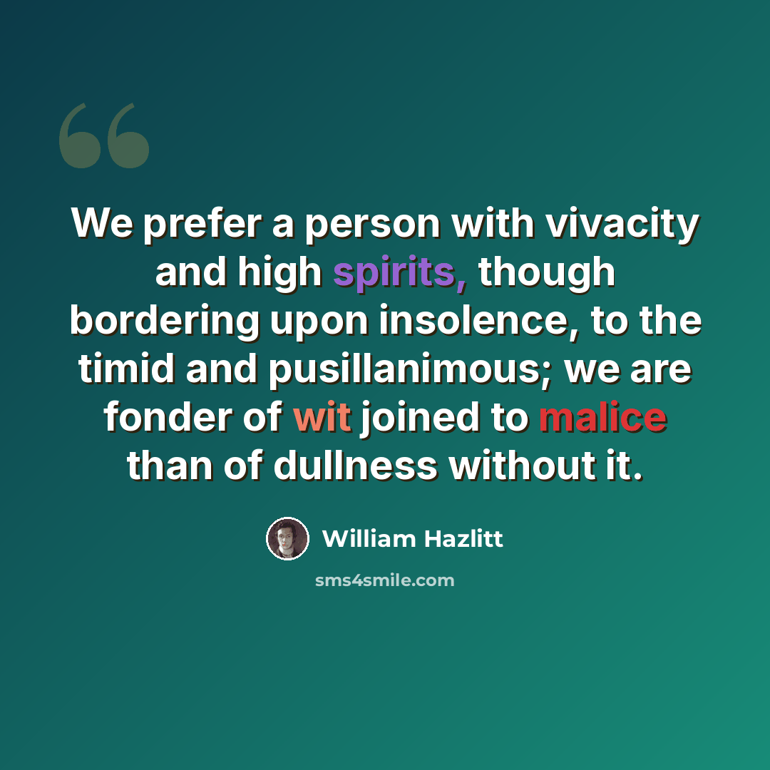 “We prefer a person with vivacity and high spirits, though bordering upon insolence, to the timid and pusillanimous; we are fonder of wit joined to malice than of dullness without it.” quote by William Hazlitt