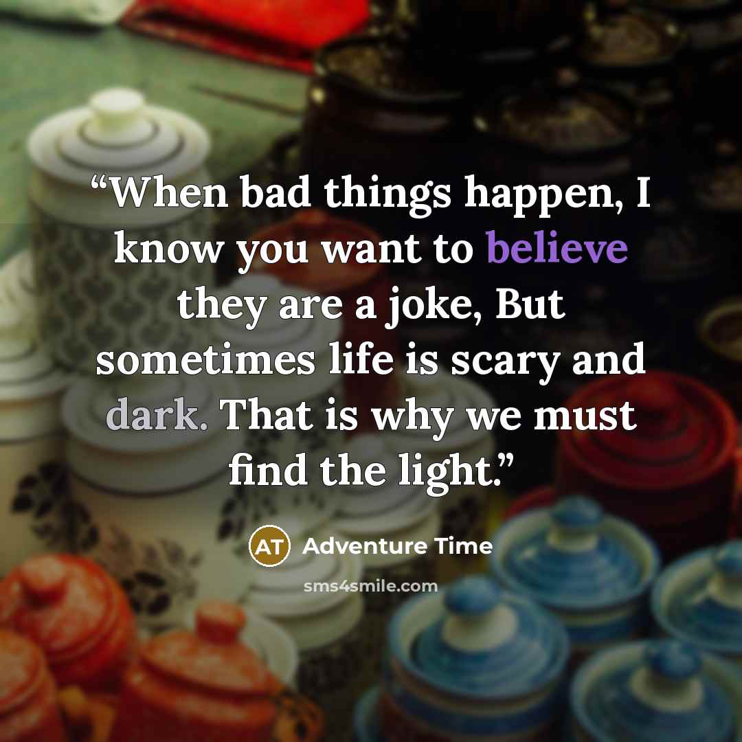 “When bad things happen, I know you want to believe they are a joke, But sometimes life is scary and dark. That is why we must find the light.” quote by Adventure Time
