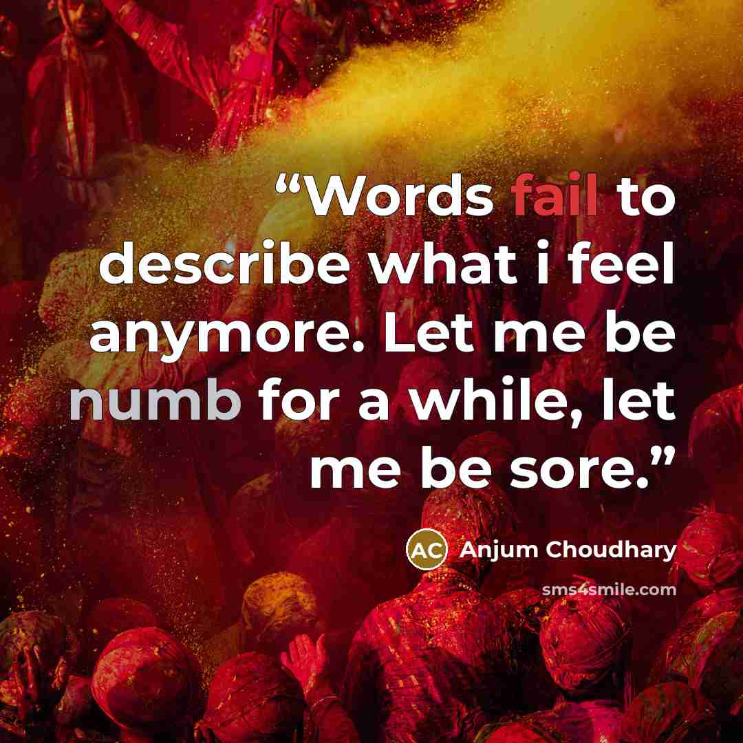“Words fail to describe what i feel anymore. Let me be numb for a while, let me be sore.” quote by Anjum Choudhary