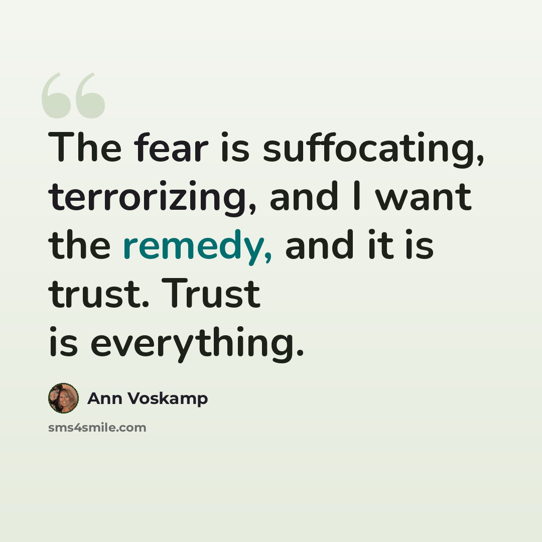 “The fear is suffocating, terrorizing, and I want the remedy, and it is trust. Trust is everything.” quote by Ann Voskamp
