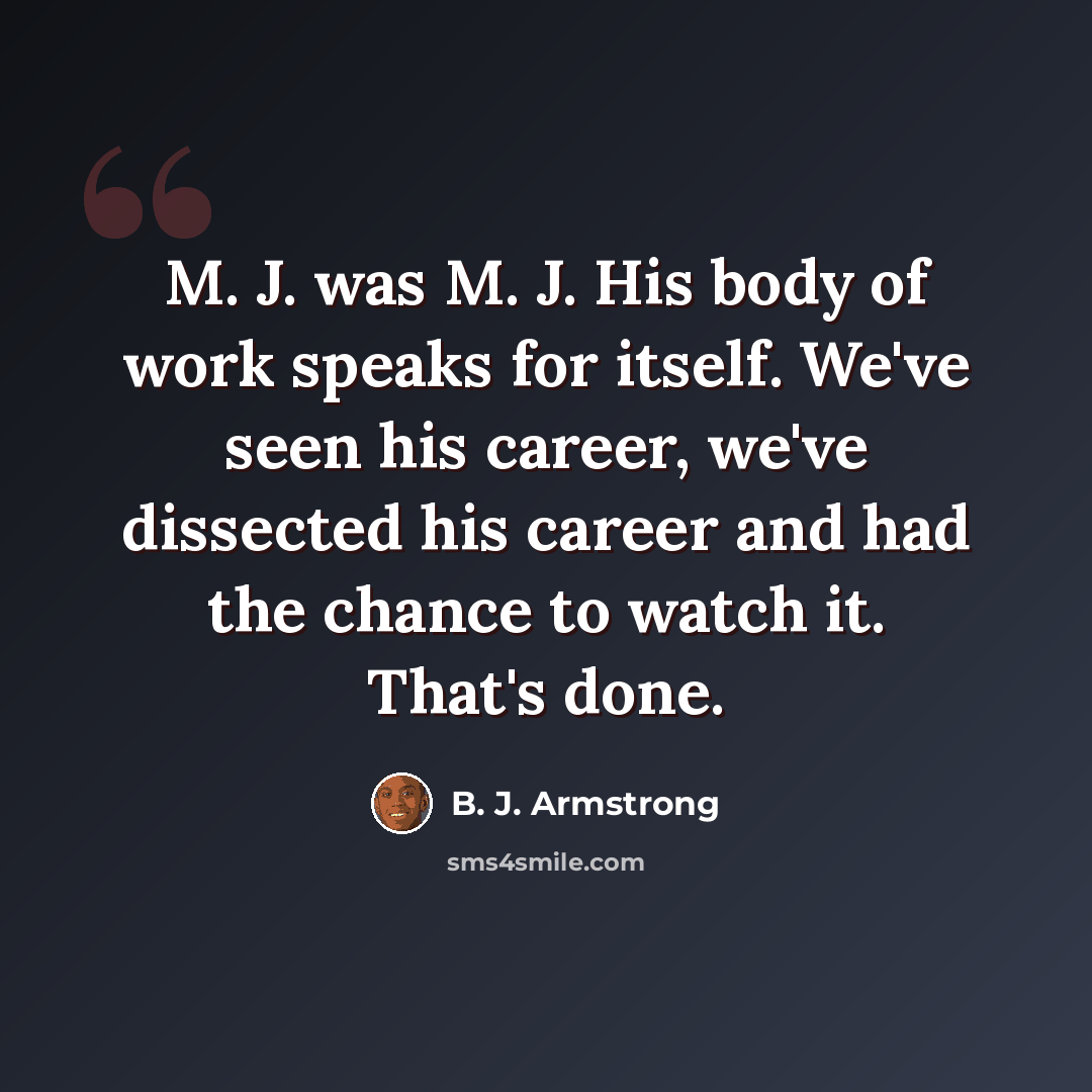 “M. J. was M. J. His body of work speaks for itself. We've seen his career, we've dissected his career and had the chance to watch it. That's done.” quote by B. J. Armstrong