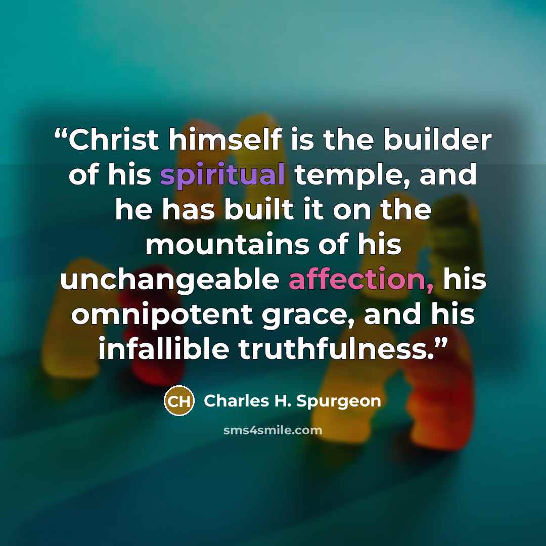 “Christ himself is the builder of his spiritual temple, and he has built it on the mountains of his unchangeable affection, his omnipotent grace, and his infallible truthfulness.” quote by Charles H. Spurgeon