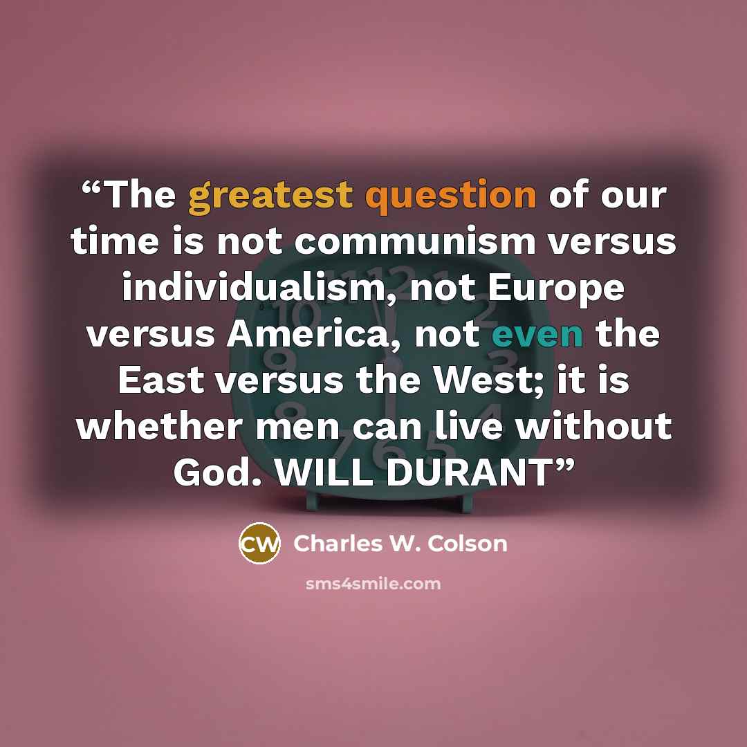 “The greatest question of our time is not communism versus individualism, not Europe versus America, not even the East versus the West; it is whether men can live without God. WILL DURANT” quote by Charles W. Colson