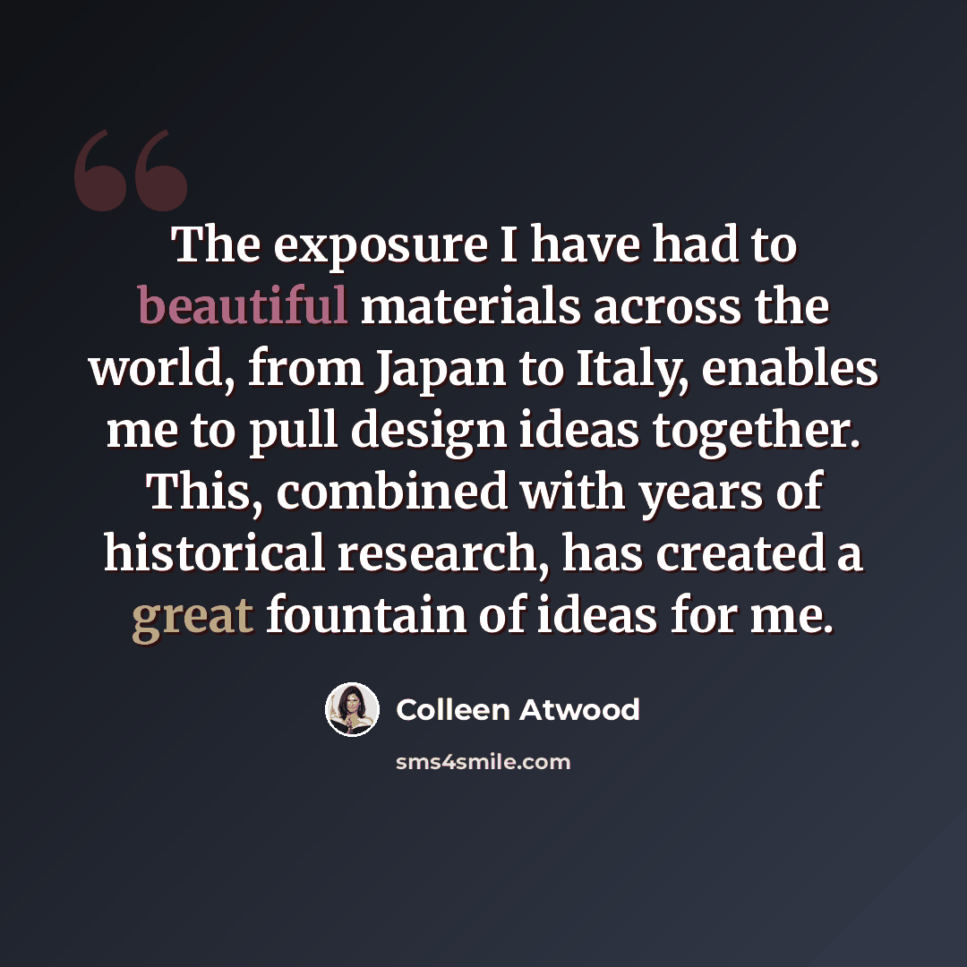 “The exposure I have had to beautiful materials across the world, from Japan to Italy, enables me to pull design ideas together. This, combined with years of historical research, has created a great fountain of ideas for me.” quote by Colleen Atwood