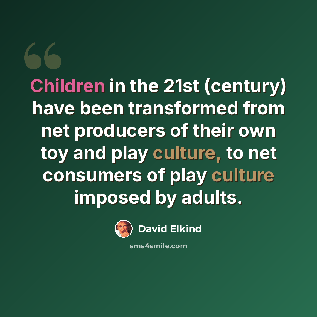 “Children in the 21st (century) have been transformed from net producers of their own toy and play culture, to net consumers of play culture imposed by adults.” quote by David Elkind