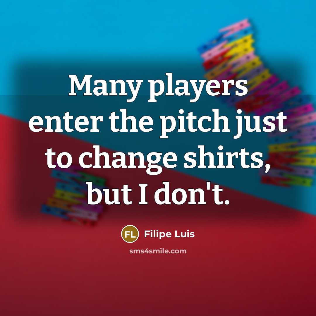 “Many players enter the pitch just to change shirts, but I don't.” quote by Filipe Luis