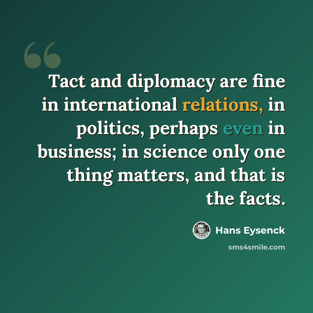 “Tact and diplomacy are fine in international relations, in politics, perhaps even in business; in science only one thing matters, and that is the facts.” quote by Hans Eysenck
