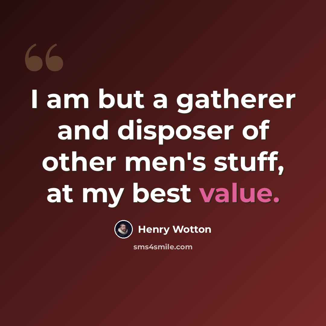 “I am but a gatherer and disposer of other men's stuff, at my best value.” quote by Henry Wotton