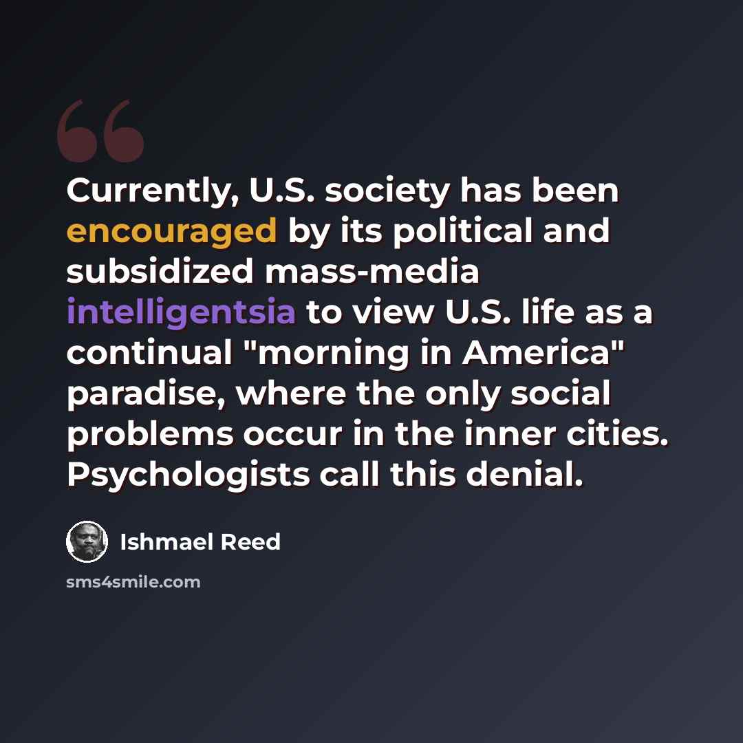 “Currently, U.S. society has been encouraged by its political and subsidized mass-media intelligentsia to view U.S. life as a continual "morning in America" paradise, where the only social problems occur in the inner cities. Psychologists call this denial.” quote by Ishmael Reed