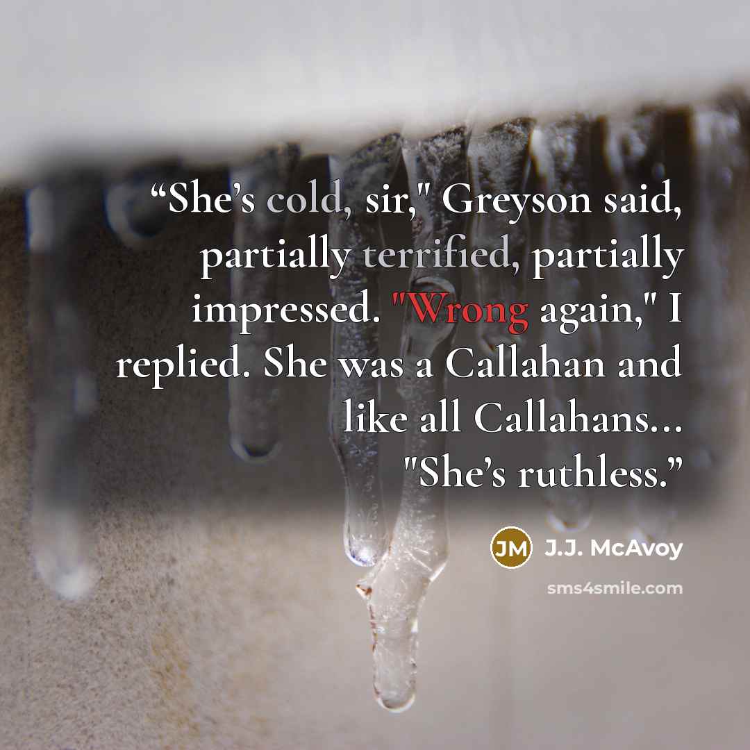 “She’s cold, sir," Greyson said, partially terrified, partially impressed. "Wrong again," I replied. She was a Callahan and like all Callahans... "She’s ruthless.” quote by J.J. McAvoy
