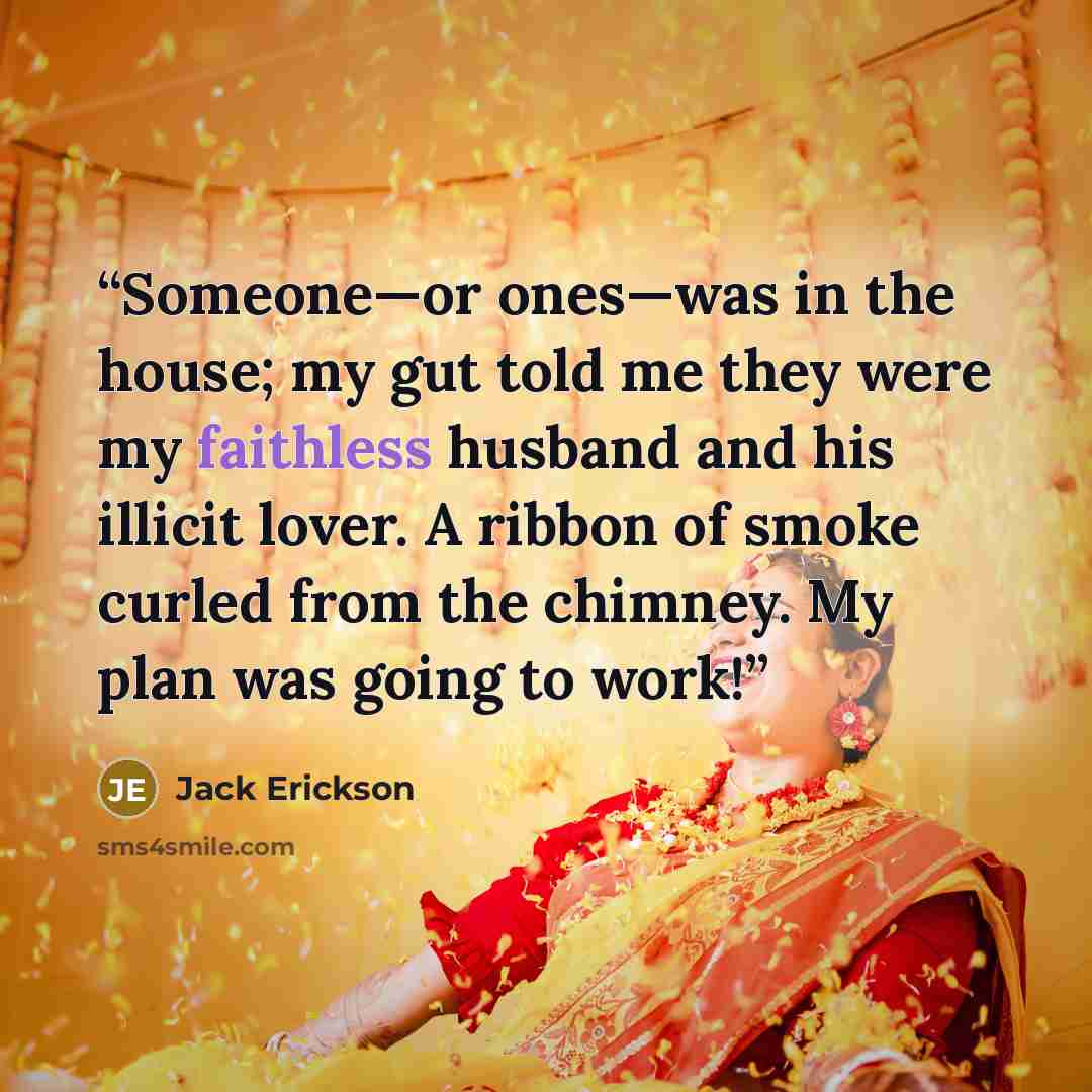 “Someone—or ones—was in the house; my gut told me they were my faithless husband and his illicit lover. A ribbon of smoke curled from the chimney. My plan was going to work!” quote by Jack Erickson
