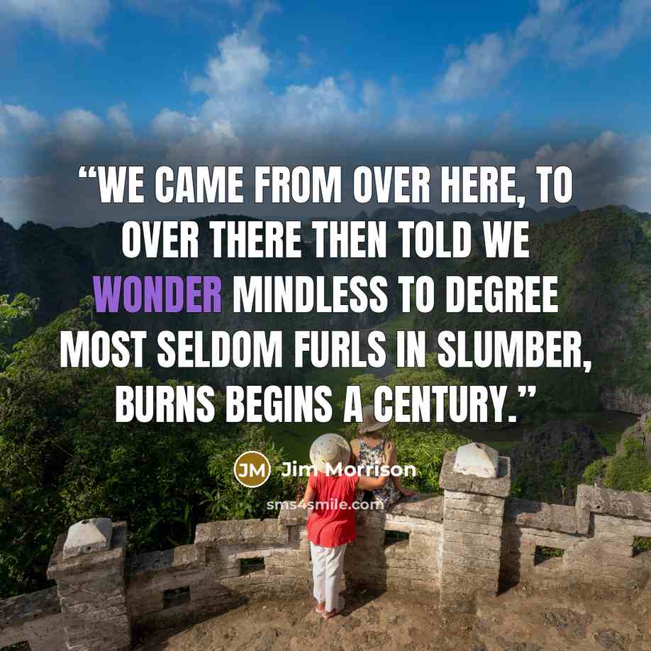 “We came from over here, to over there Then told we wonder mindless to degree most seldom furls in slumber, burns begins a century.” quote by Jim Morrison