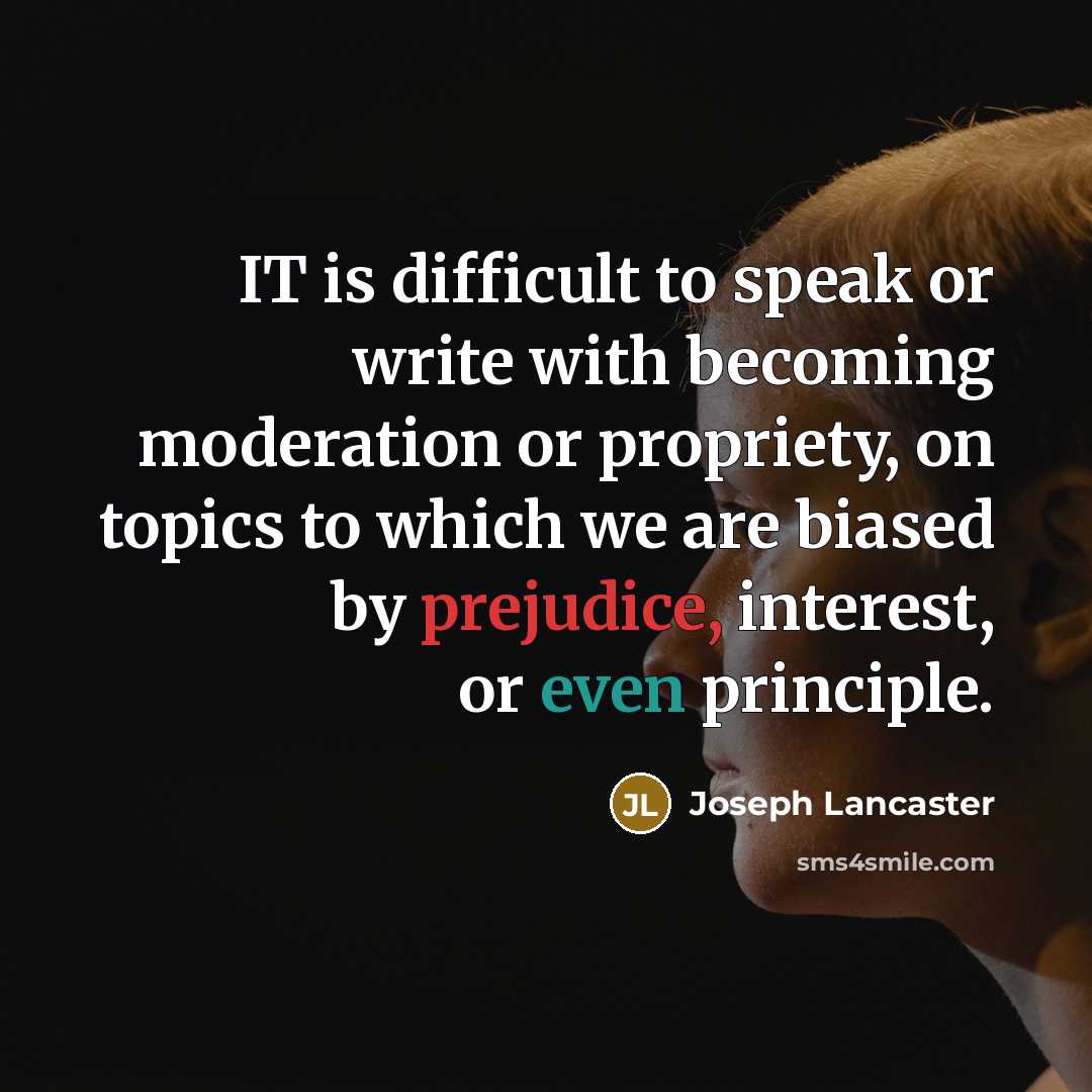 “IT is difficult to speak or write with becoming moderation or propriety, on topics to which we are biased by prejudice, interest, or even principle.” quote by Joseph Lancaster