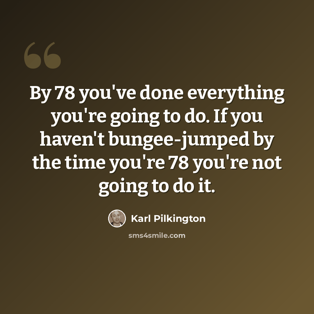 “By 78 you've done everything you're going to do. If you haven't bungee-jumped by the time you're 78 you're not going to do it.” quote by Karl Pilkington