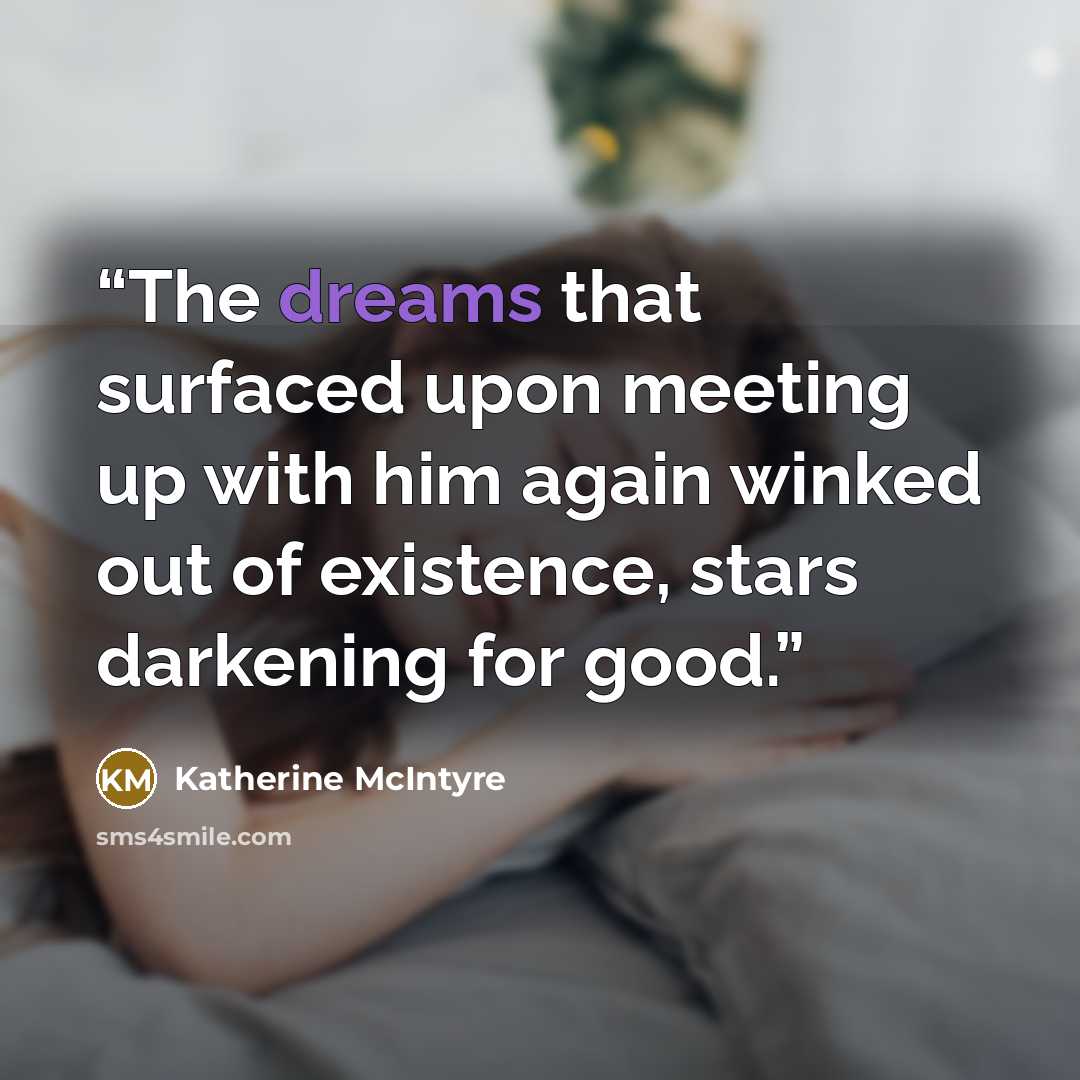 “The dreams that surfaced upon meeting up with him again winked out of existence, stars darkening for good.” quote by Katherine McIntyre