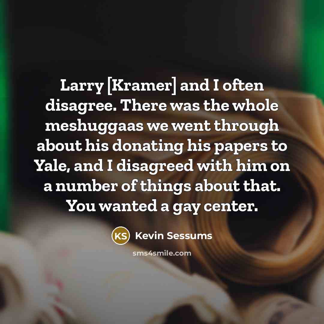 “Larry [Kramer] and I often disagree. There was the whole meshuggaas we went through about his donating his papers to Yale, and I disagreed with him on a number of things about that. You wanted a gay center.” quote by Kevin Sessums