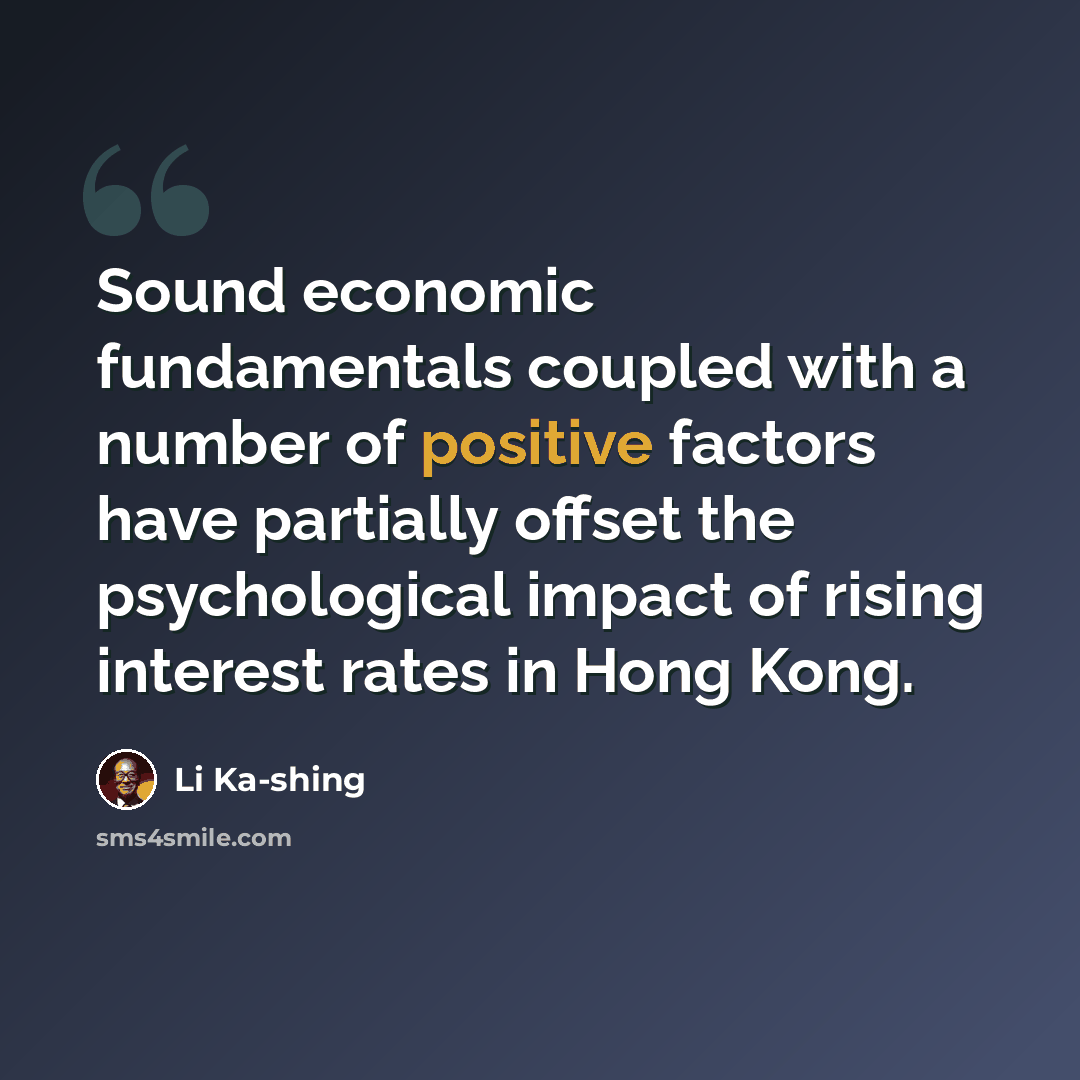 “Sound economic fundamentals coupled with a number of positive factors have partially offset the psychological impact of rising interest rates in Hong Kong.” quote by Li Ka-shing
