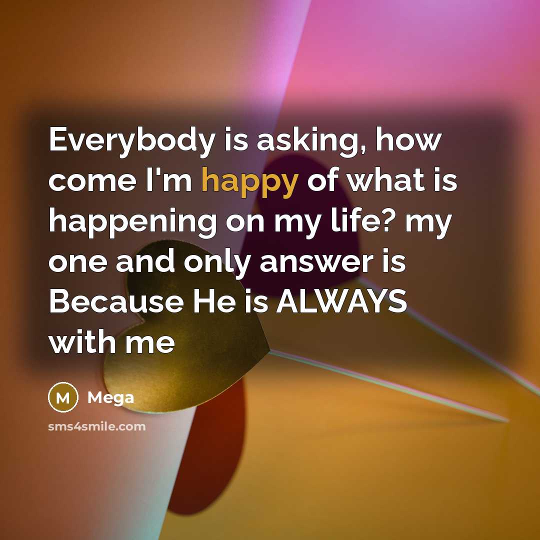 “Everybody is asking, how come I'm happy of what is happening on my life? my one and only answer is Because He is ALWAYS with me” quote by Mega