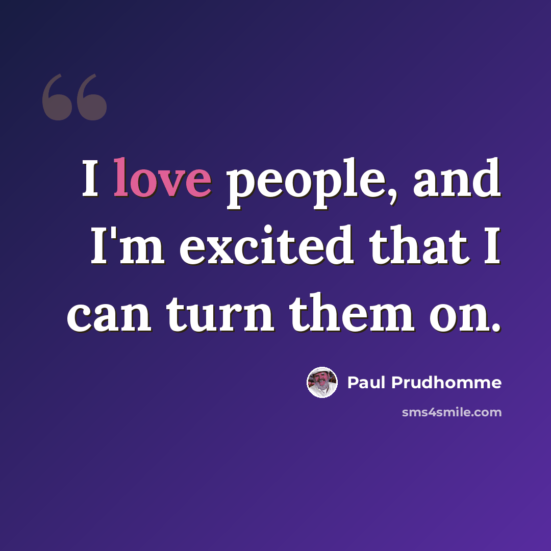“I love people, and I'm excited that I can turn them on.” quote by Paul Prudhomme