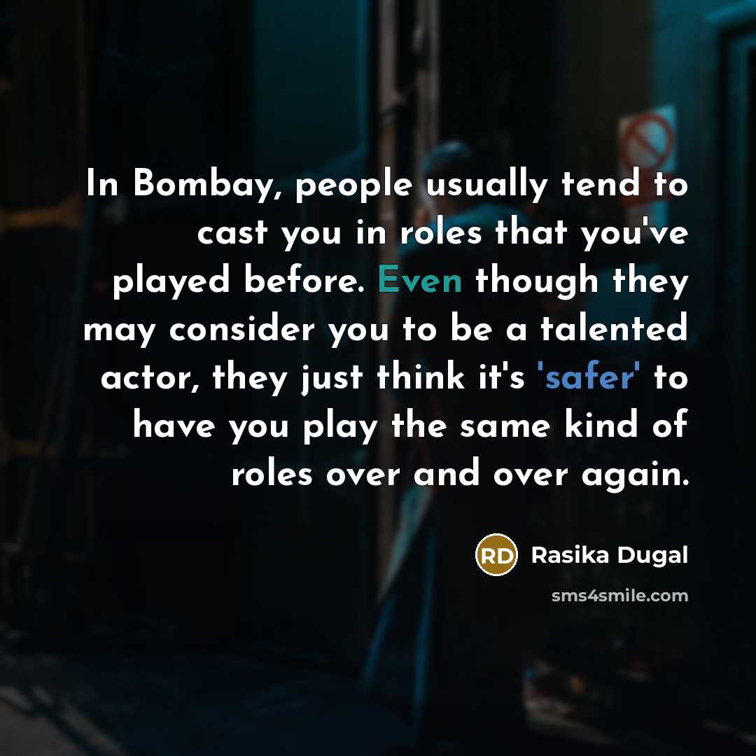 “In Bombay, people usually tend to cast you in roles that you've played before. Even though they may consider you to be a talented actor, they just think it's 'safer' to have you play the same kind of roles over and over again.” quote by Rasika Dugal