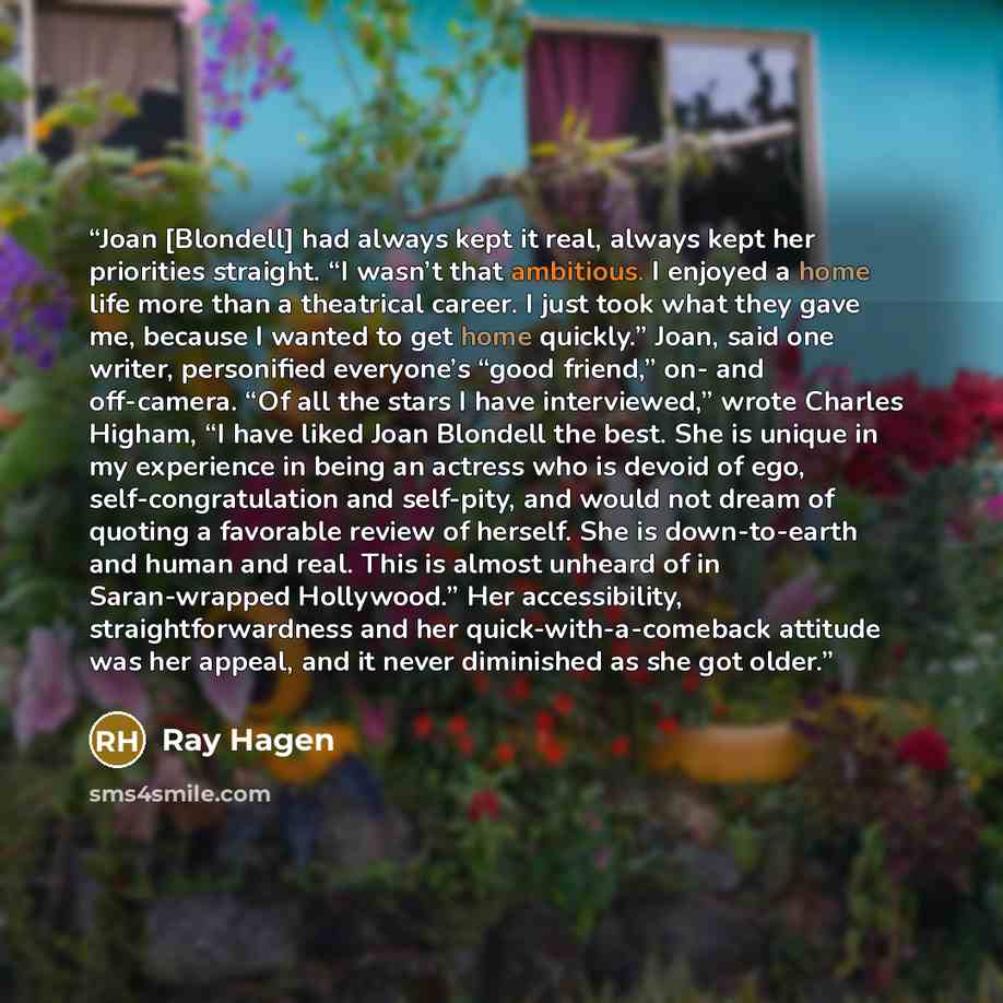 “Joan [Blondell] had always kept it real, always kept her priorities straight. “I wasn’t that ambitious. I enjoyed a home life more than a theatrical career. I just took what they gave me, because I wanted to get home quickly.” Joan, said one writer, personified everyone’s “good friend,” on- and…” quote by Ray Hagen