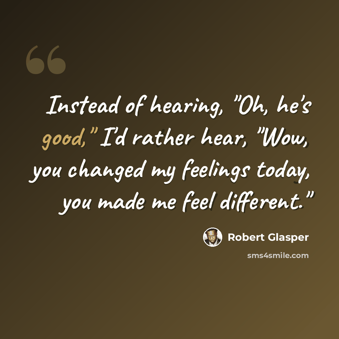 “Instead of hearing, "Oh, he's good," I'd rather hear, "Wow, you changed my feelings today, you made me feel different."” quote by Robert Glasper
