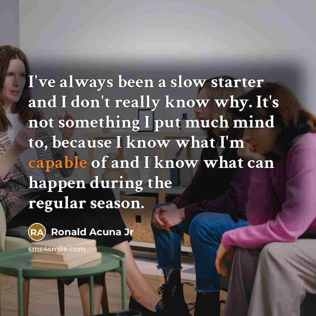 “I've always been a slow starter and I don't really know why. It's not something I put much mind to, because I know what I'm capable of and I know what can happen during the regular season.” quote by Ronald Acuna Jr