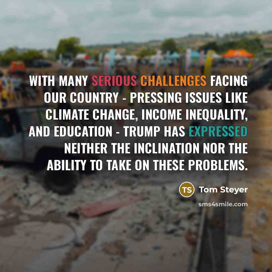 “With many serious challenges facing our country - pressing issues like climate change, income inequality, and education - Trump has expressed neither the inclination nor the ability to take on these problems.” quote by Tom Steyer