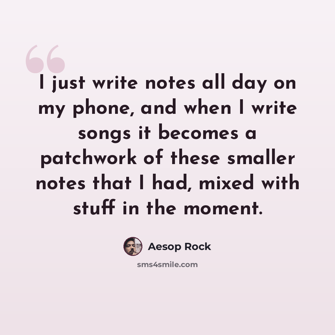 “I just write notes all day on my phone, and when I write songs it becomes a patchwork of these smaller notes that I had, mixed with stuff in the moment.” quote by Aesop Rock