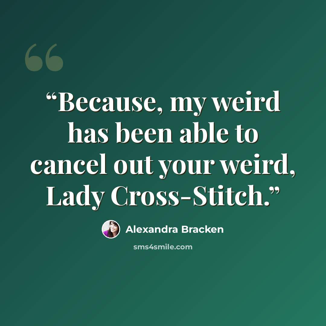 “Because, my weird has been able to cancel out your weird, Lady Cross-Stitch.” quote by Alexandra Bracken