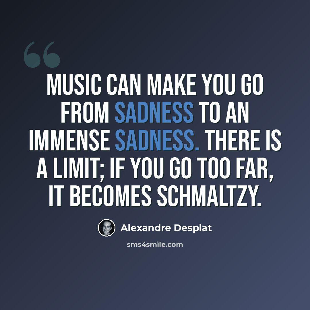 “Music can make you go from sadness to an immense sadness. There is a limit; if you go too far, it becomes schmaltzy.” quote by Alexandre Desplat