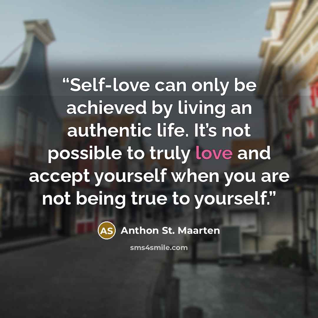 “Self-love can only be achieved by living an authentic life. It’s not possible to truly love and accept yourself when you are not being true to yourself.” quote by Anthon St. Maarten