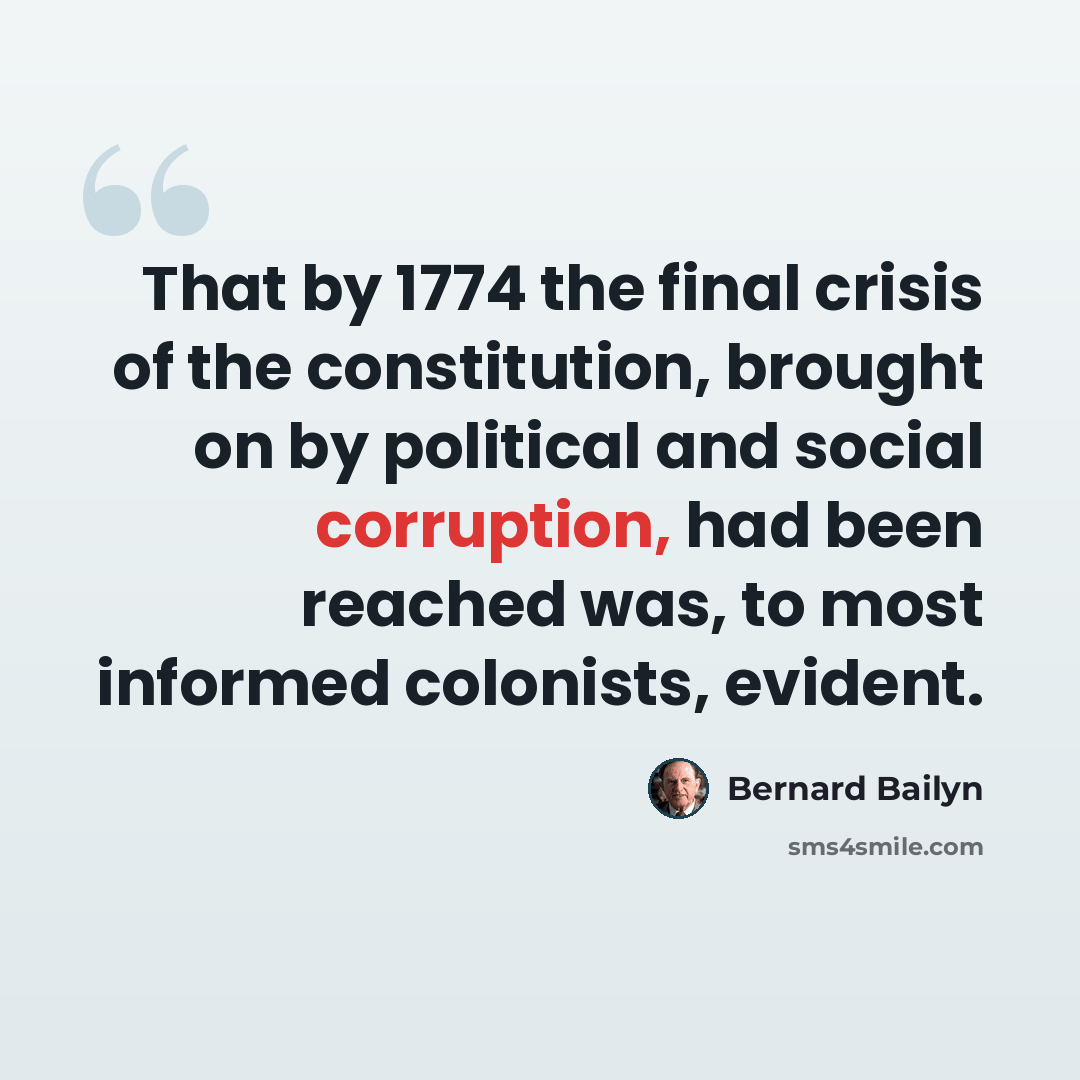 “That by 1774 the final crisis of the constitution, brought on by political and social corruption, had been reached was, to most informed colonists, evident.” quote by Bernard Bailyn