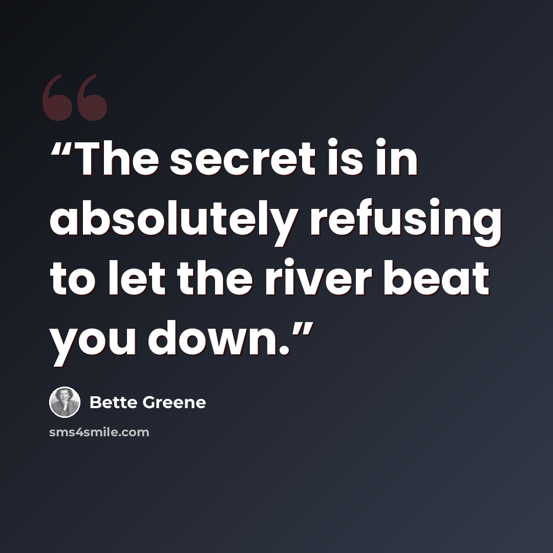 “The secret is in absolutely refusing to let the river beat you down.” quote by Bette Greene