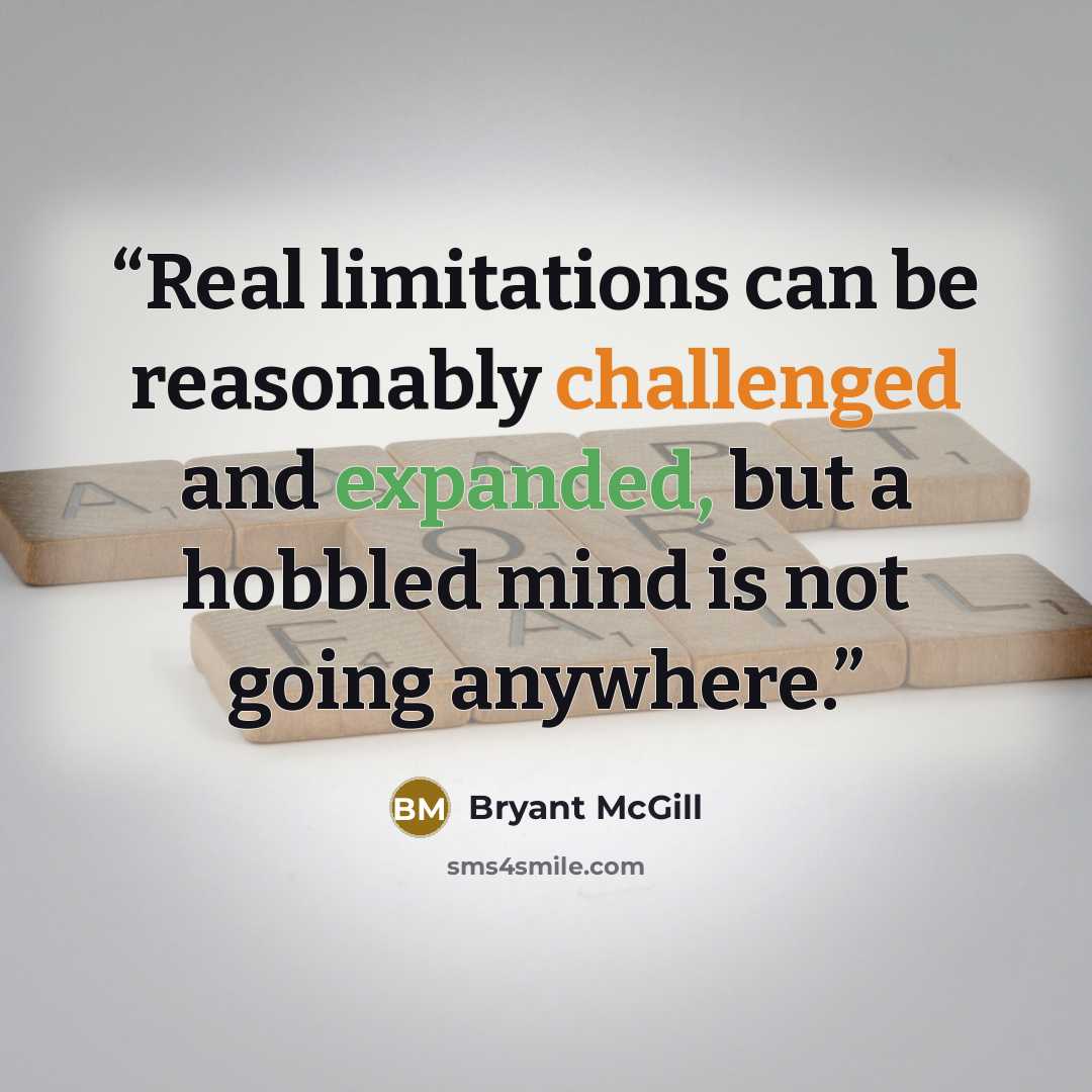 “Real limitations can be reasonably challenged and expanded, but a hobbled mind is not going anywhere.” quote by Bryant McGill