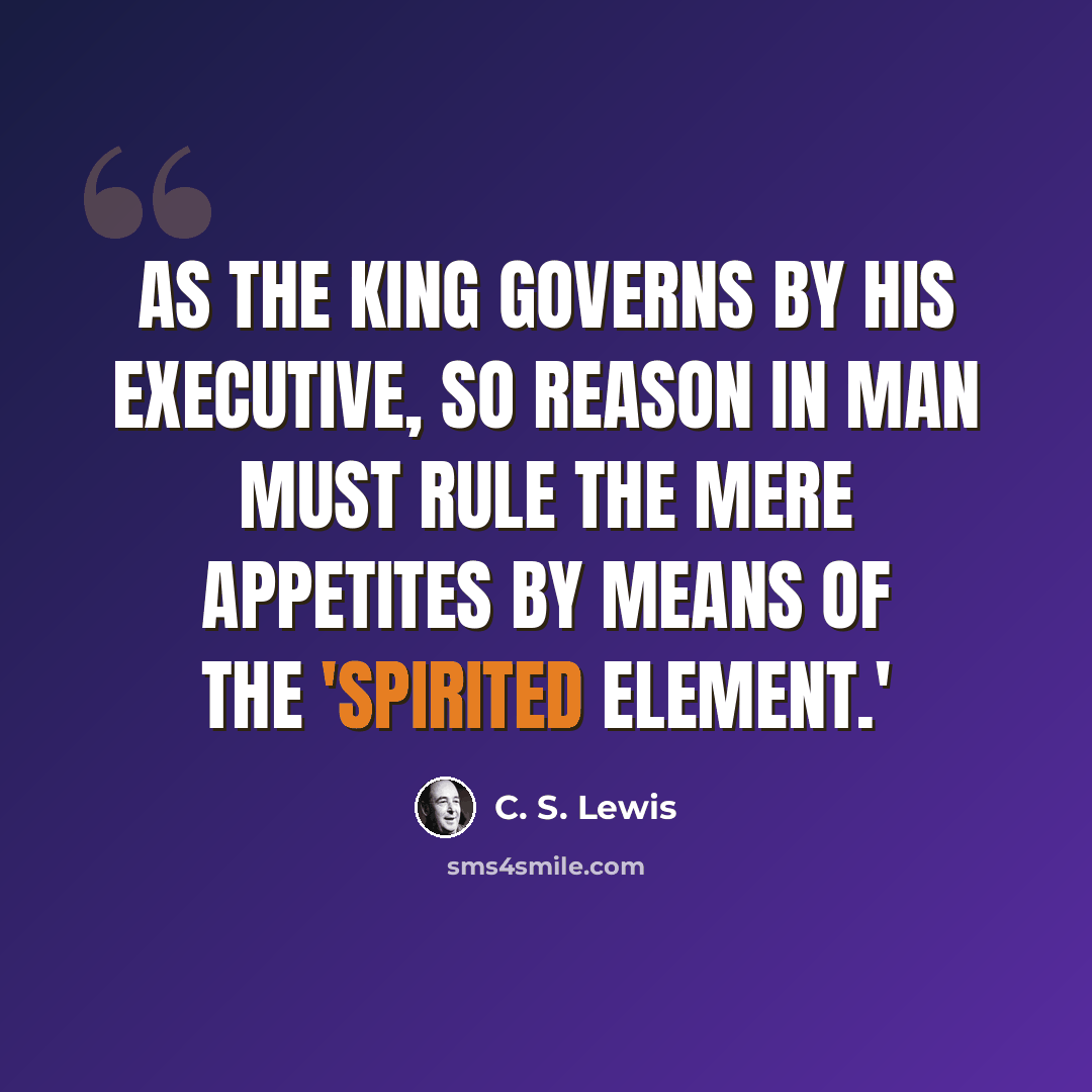 “As the king governs by his executive, so Reason in man must rule the mere appetites by means of the 'spirited element.'” quote by C. S. Lewis