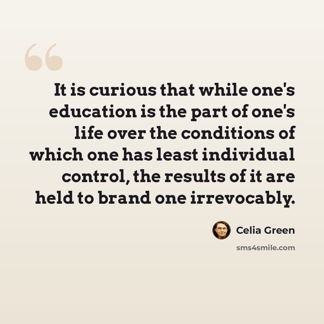 “It is curious that while one's education is the part of one's life over the conditions of which one has least individual control, the results of it are held to brand one irrevocably.” quote by Celia Green