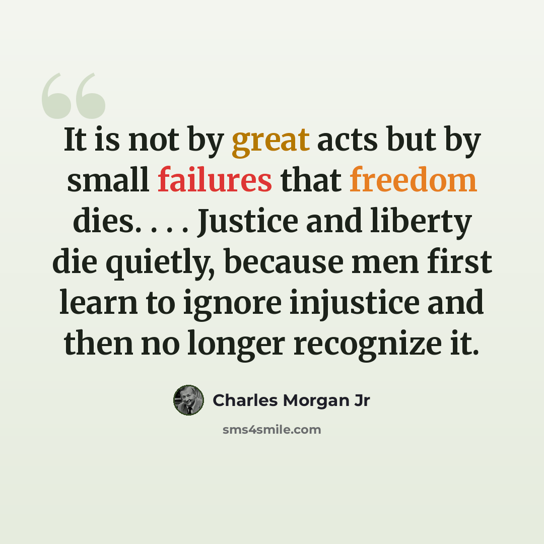 “It is not by great acts but by small failures that freedom dies. . . . Justice and liberty die quietly, because men first learn to ignore injustice and then no longer recognize it.” quote by Charles Morgan Jr