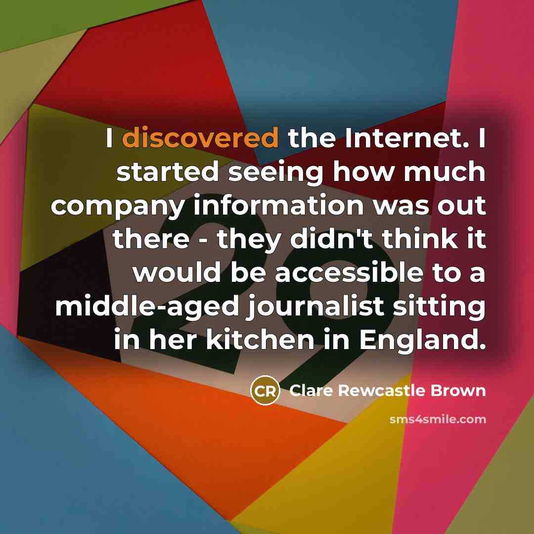 “I discovered the Internet. I started seeing how much company information was out there - they didn't think it would be accessible to a middle-aged journalist sitting in her kitchen in England.” quote by Clare Rewcastle Brown
