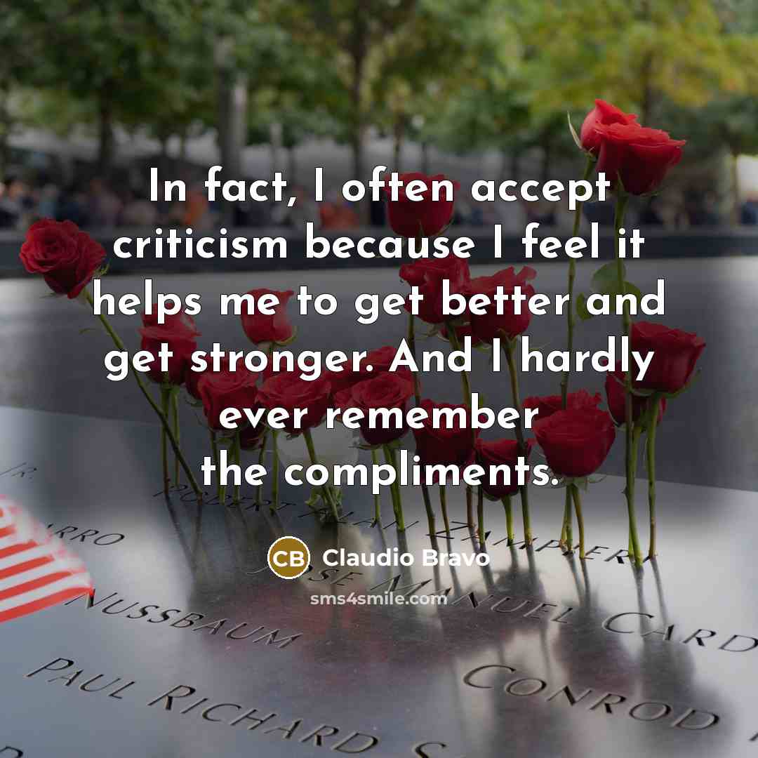“In fact, I often accept criticism because I feel it helps me to get better and get stronger. And I hardly ever remember the compliments.” quote by Claudio Bravo