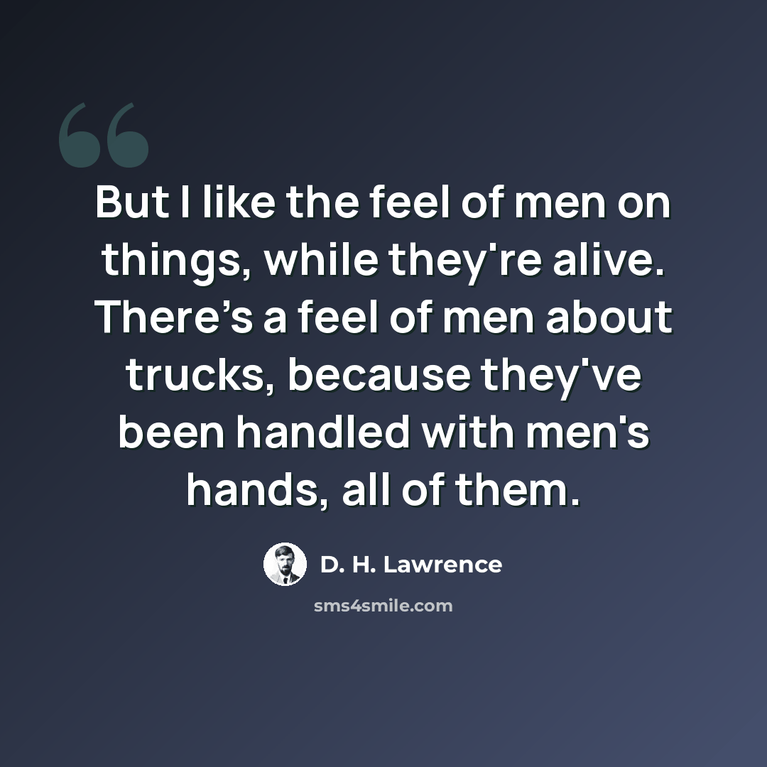 “But I like the feel of men on things, while they're alive. There's a feel of men about trucks, because they've been handled with men's hands, all of them.” quote by D. H. Lawrence
