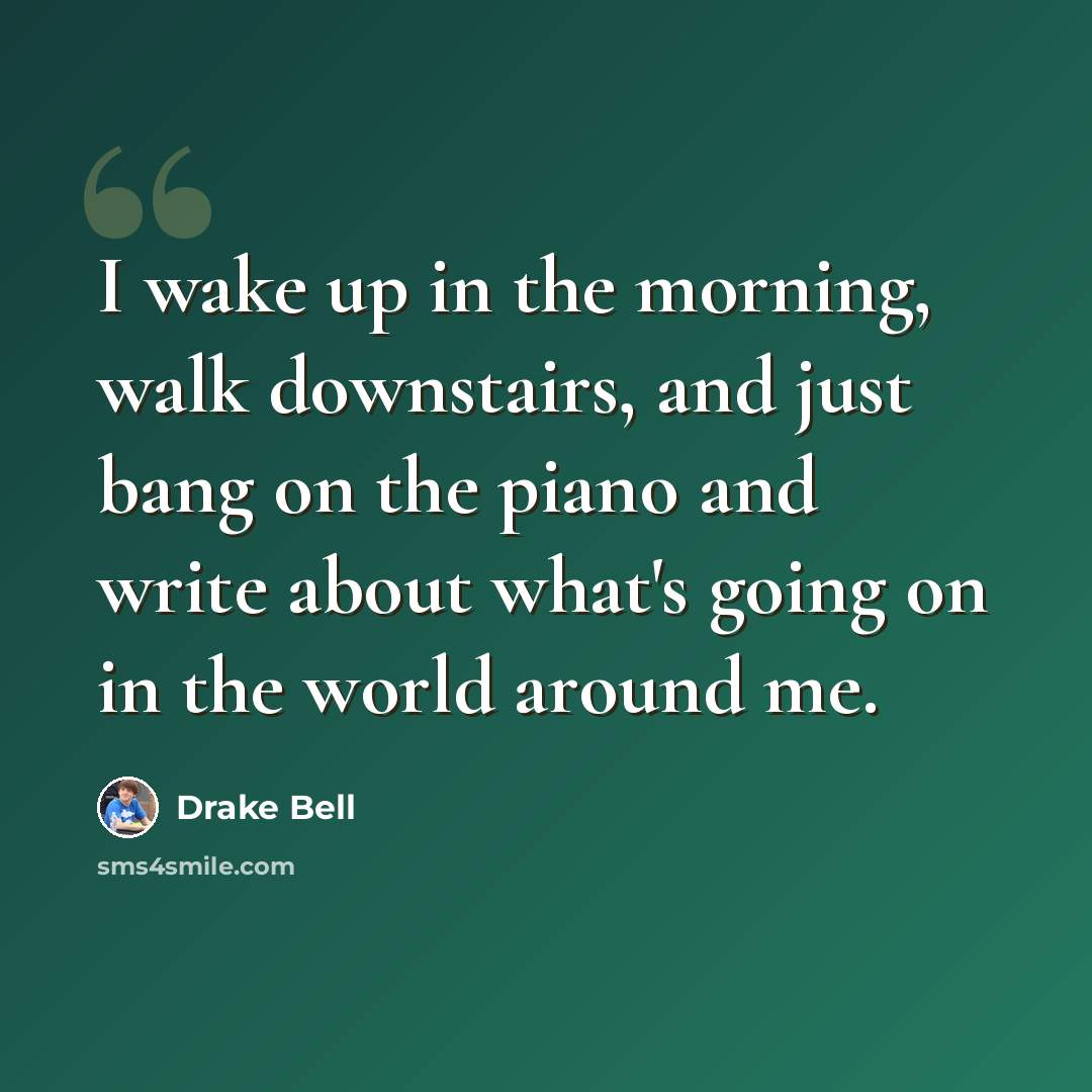 “I wake up in the morning, walk downstairs, and just bang on the piano and write about what's going on in the world around me.” quote by Drake Bell