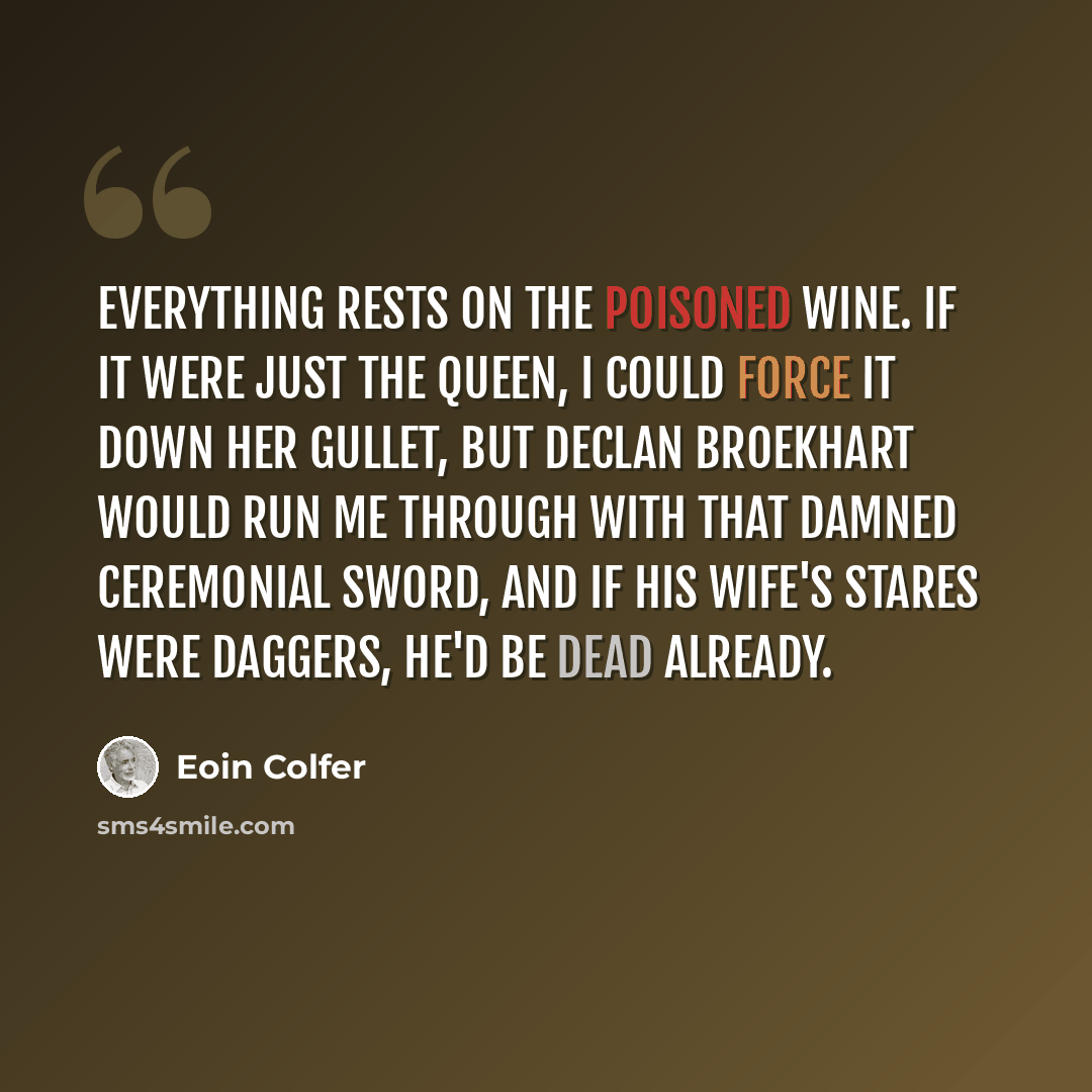 “Everything rests on the poisoned wine. If it were just the queen, I could force it down her gullet, but Declan Broekhart would run me through with that damned ceremonial sword, and if his wife's stares were daggers, he'd be dead already.” quote by Eoin Colfer
