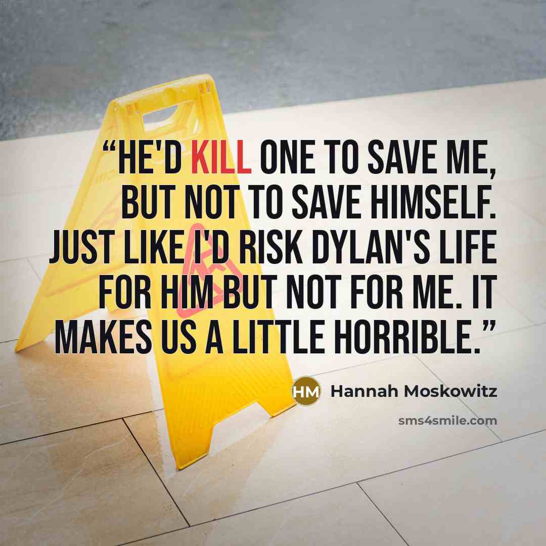 “He'd kill one to save me, but not to save himself. Just like I'd risk Dylan's life for him but not for me. It makes us a little horrible.” quote by Hannah Moskowitz