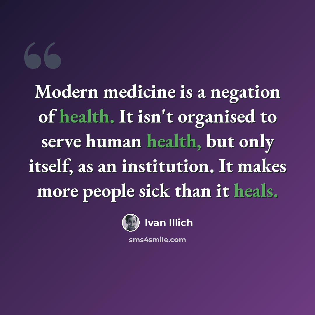 “Modern medicine is a negation of health. It isn't organised to serve human health, but only itself, as an institution. It makes more people sick than it heals.” quote by Ivan Illich