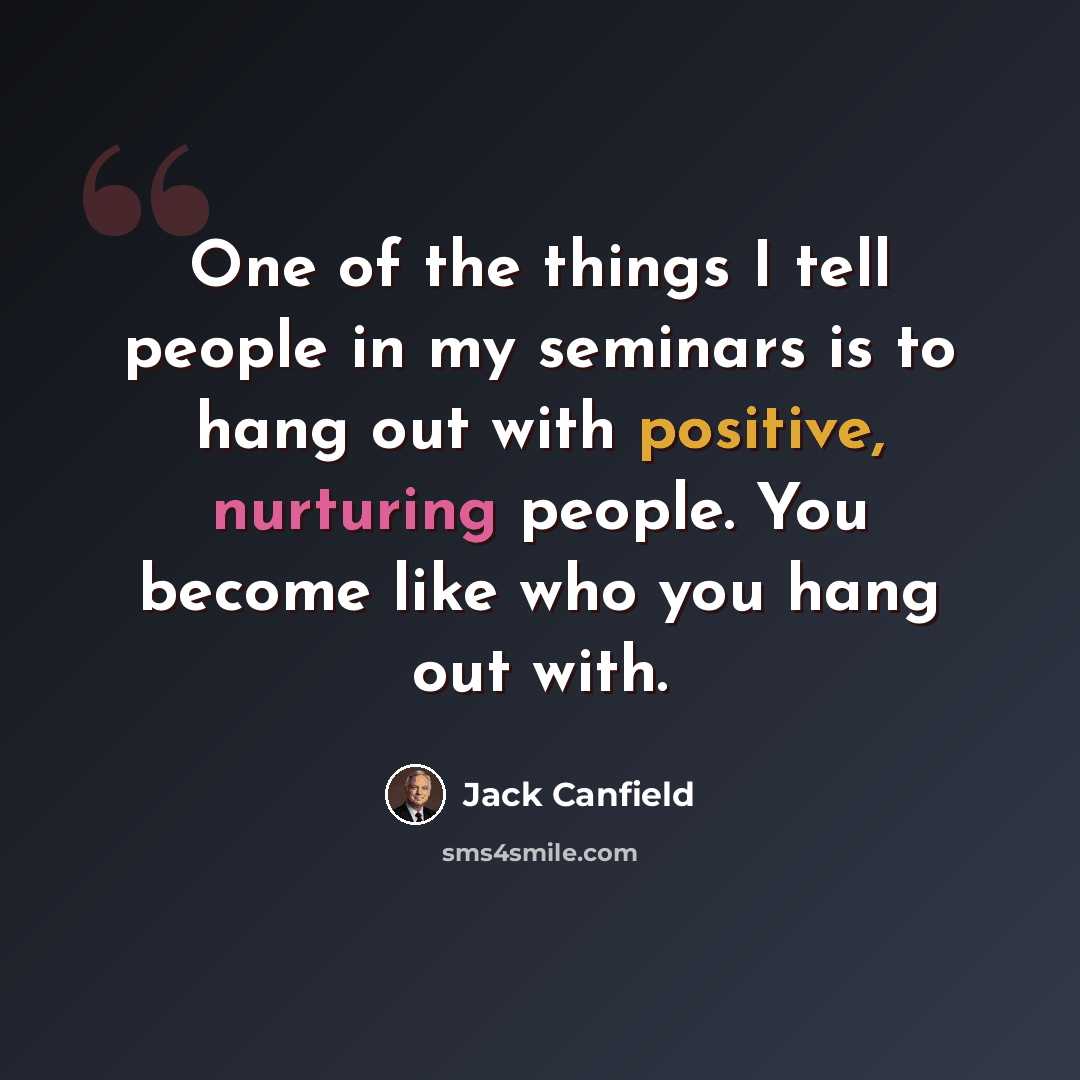 “One of the things I tell people in my seminars is to hang out with positive, nurturing people. You become like who you hang out with.” quote by Jack Canfield